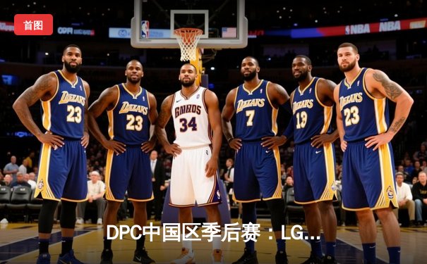 DPC中国区季后赛：LGD鏖战五局险胜Aster，XinQ炼金术士奠定胜局
