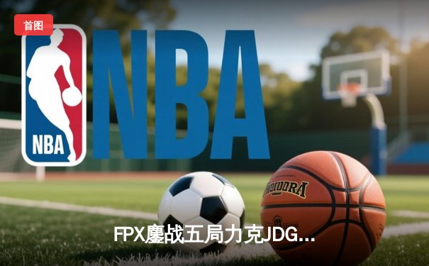 FPX鏖战五局力克JDG，勇夺《英雄联盟》德玛西亚杯桂冠