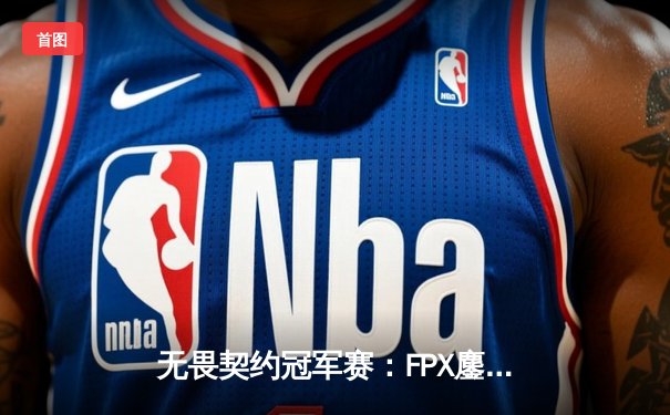 无畏契约冠军赛：FPX鏖战五局力克EDG，熊猫电竞V5新测试版见证中国德比巅峰对决