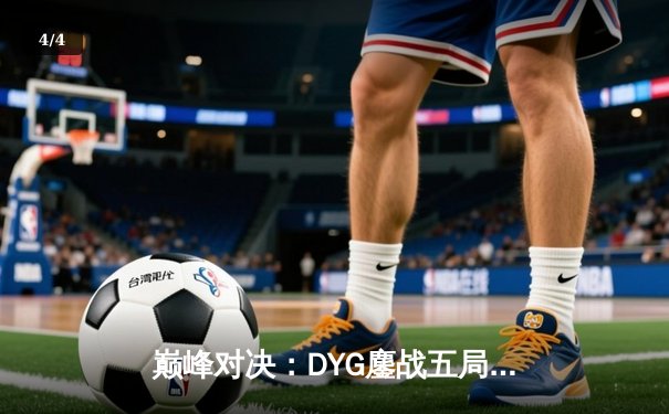 巅峰对决：DYG鏖战五局险胜成都AG超玩会，晋级王者荣耀KPL季后赛胜者组决赛 - 4