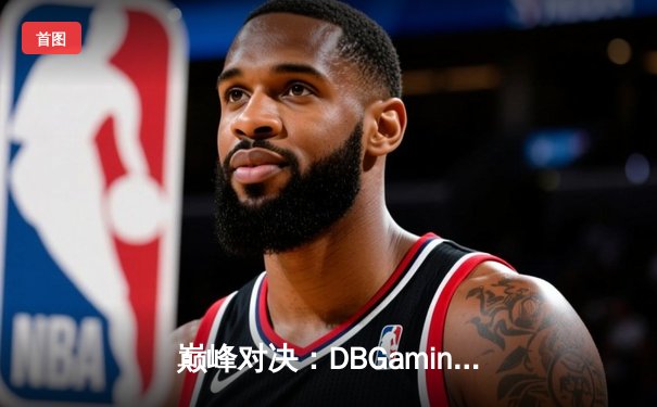 巅峰对决：DBGaming逆转险胜PandaEsports，新生代选手V5斩获FMVP