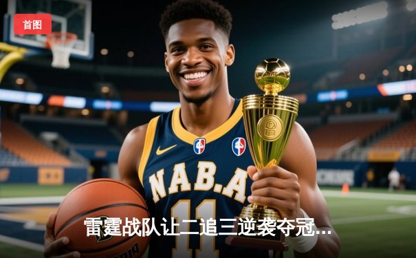 雷霆战队让二追三逆袭夺冠，星云斩获FMVP创联赛新纪录