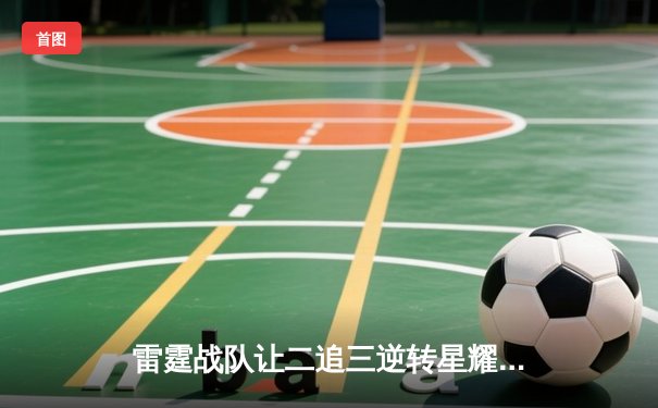 雷霆战队让二追三逆转星耀，斩获《王者荣耀》职业联赛夏季赛总冠军