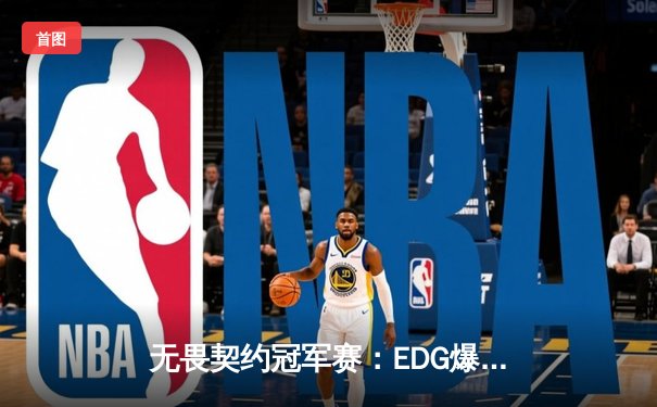 无畏契约冠军赛：EDG爆冷击败北美劲旅NRG，决胜局阿阳关键五杀定乾坤