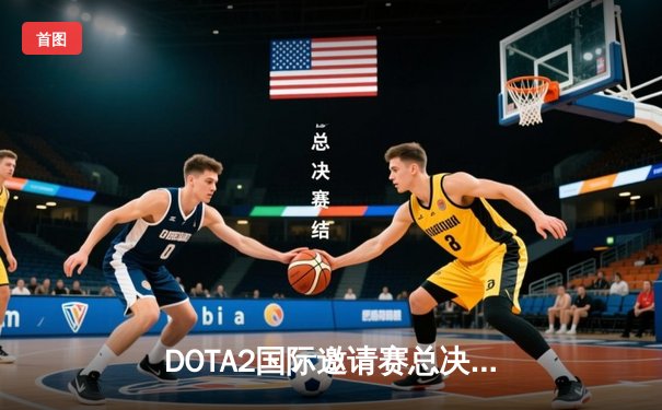 DOTA2国际邀请赛总决赛：PSG.LGD鏖战五局憾负Spirit，中国战队再获亚军