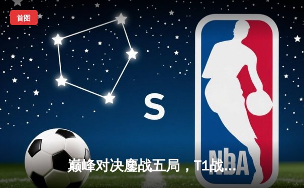 巅峰对决鏖战五局，T1战队让二追三惊险问鼎DB电竞邀请赛