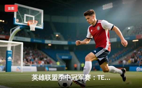 英雄联盟季中冠军赛：TES鏖战五局险胜GEN，Knight佐伊定乾坤