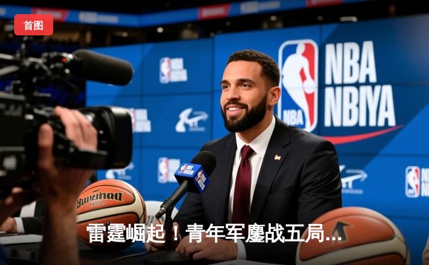 雷霆崛起！青年军鏖战五局力克卫冕冠军，新星亚历山大狂砍41分创纪录